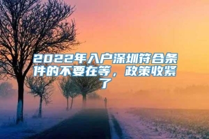 2022年入户深圳符合条件的不要在等，政策收紧了