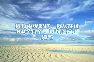 我有中级职称，我居住证84个月了，可以落户上海吗