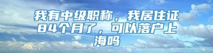 我有中级职称，我居住证84个月了，可以落户上海吗