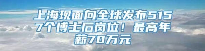 上海现面向全球发布5157个博士后岗位！最高年薪70万元