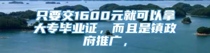 只要交1600元就可以拿大专毕业证，而且是镇政府推广，