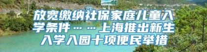 放宽缴纳社保家庭儿童入学条件……上海推出新生入学入园十项便民举措