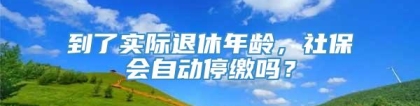 到了实际退休年龄，社保会自动停缴吗？