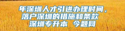 年深圳人才引进办理时间，落户深圳的措施和条款 深圳专升本 今题网