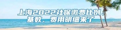 上海2022社保缴费比例、基数、费用明细来了