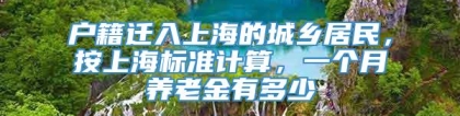 户籍迁入上海的城乡居民，按上海标准计算，一个月养老金有多少