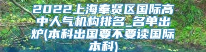 2022上海奉贤区国际高中人气机构排名_名单出炉(本科出国要不要读国际本科)