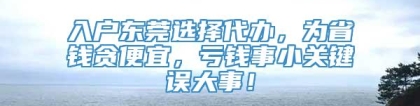 入户东莞选择代办，为省钱贪便宜，亏钱事小关键误大事！