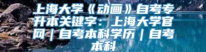 上海大学《动画》自考专升本关键字：上海大学官网｜自考本科学历｜自考本科