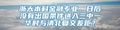 浙大本科金融专业，日后没有出国条件进入三中一华时与清北复交差距？