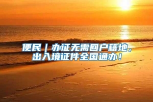 便民｜办证无需回户籍地，出入境证件全国通办！