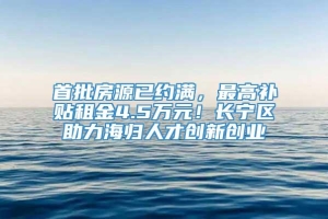 首批房源已约满，最高补贴租金4.5万元！长宁区助力海归人才创新创业