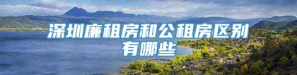 深圳廉租房和公租房区别有哪些