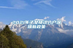 2021年子女随迁入户深圳新政策