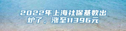 2022年上海社保基数出炉了，涨至11396元