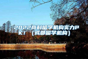 2022商科留学机构实力PK！（成都留学机构）