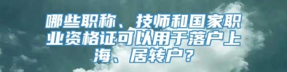 哪些职称、技师和国家职业资格证可以用于落户上海、居转户？