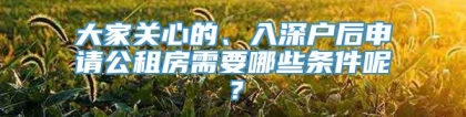 大家关心的、入深户后申请公租房需要哪些条件呢？