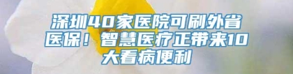 深圳40家医院可刷外省医保！智慧医疗正带来10大看病便利