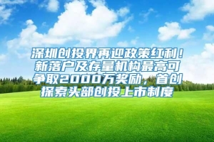 深圳创投界再迎政策红利！新落户及存量机构最高可争取2000万奖励，首创探索头部创投上市制度