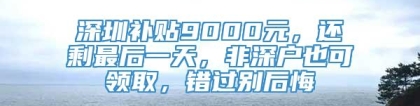 深圳补贴9000元，还剩最后一天，非深户也可领取，错过别后悔