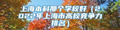 上海本科那个学校好（2022年上海市高校竞争力排名）