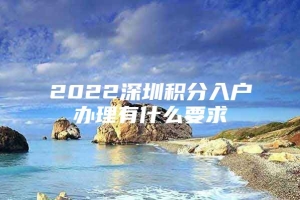 2022深圳积分入户办理有什么要求