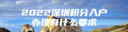 2022深圳积分入户办理有什么要求