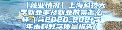 【就业情况】上海科技大学就业率及就业前景怎么样（含2020-2021学年本科教学质量报告）