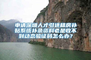 申请深圳人才引进租房补贴系统补录资料老是收不到动态验证码怎么办？