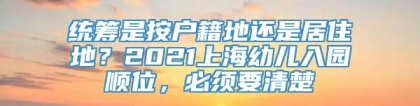 统筹是按户籍地还是居住地？2021上海幼儿入园顺位，必须要清楚