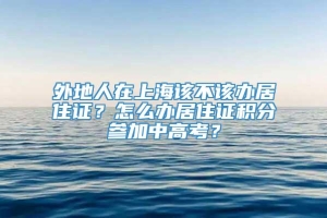 外地人在上海该不该办居住证？怎么办居住证积分参加中高考？