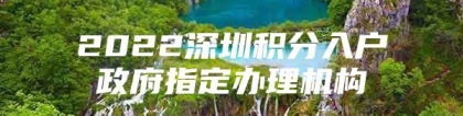 2022深圳积分入户政府指定办理机构