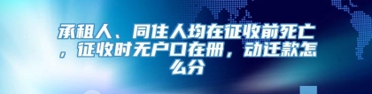 承租人、同住人均在征收前死亡，征收时无户口在册，动迁款怎么分