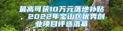 最高可获10万元落地补贴，2022年宝山区优秀创业项目评选落幕