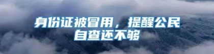 身份证被冒用，提醒公民自查还不够