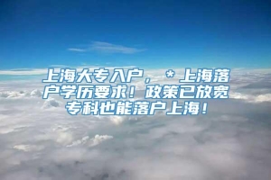 上海大专入户，＊上海落户学历要求！政策已放宽专科也能落户上海！