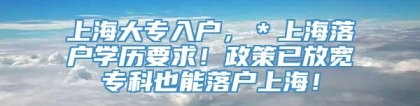 上海大专入户，＊上海落户学历要求！政策已放宽专科也能落户上海！