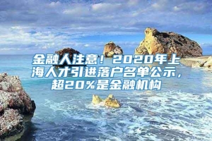 金融人注意！2020年上海人才引进落户名单公示，超20%是金融机构