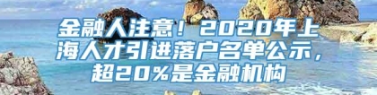 金融人注意！2020年上海人才引进落户名单公示，超20%是金融机构