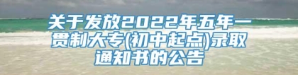 关于发放2022年五年一贯制大专(初中起点)录取通知书的公告