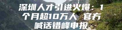 深圳人才引进火爆：1个月超10万人 官方喊话错峰申报