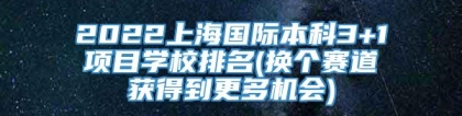 2022上海国际本科3+1项目学校排名(换个赛道获得到更多机会)