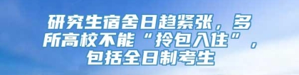 研究生宿舍日趋紧张，多所高校不能“拎包入住”，包括全日制考生