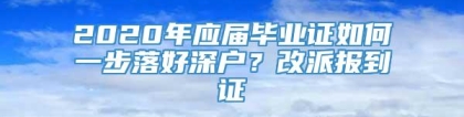 2020年应届毕业证如何一步落好深户？改派报到证