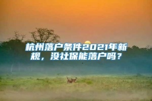 杭州落户条件2021年新规，没社保能落户吗？