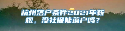 杭州落户条件2021年新规，没社保能落户吗？