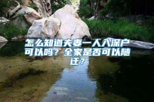 怎么知道夫妻一人入深户可以吗？全家是否可以随迁？