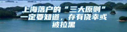 上海落户的“三大原则”一定要知道，存有侥幸或被拉黑