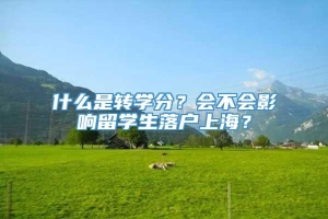 什么是转学分？会不会影响留学生落户上海？